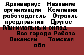 Архивариус › Название организации ­ Компания-работодатель › Отрасль предприятия ­ Другое › Минимальный оклад ­ 15 000 - Все города Работа » Вакансии   . Томская обл.